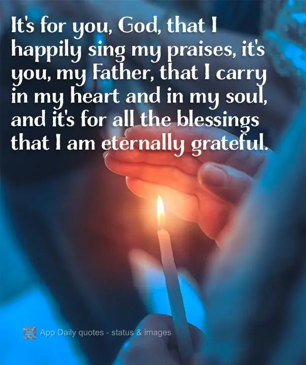 It's for you, God, that I happily sing my praises. It's you, my Father, that I carry in my heart and in my soul, and it's for all the blessings that I am...