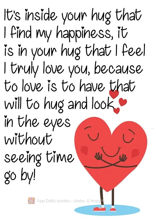It's inside your embrace that I find my happiness. It is in your hug that I feel I truly love you, because to love is to have that desire to hug and look...