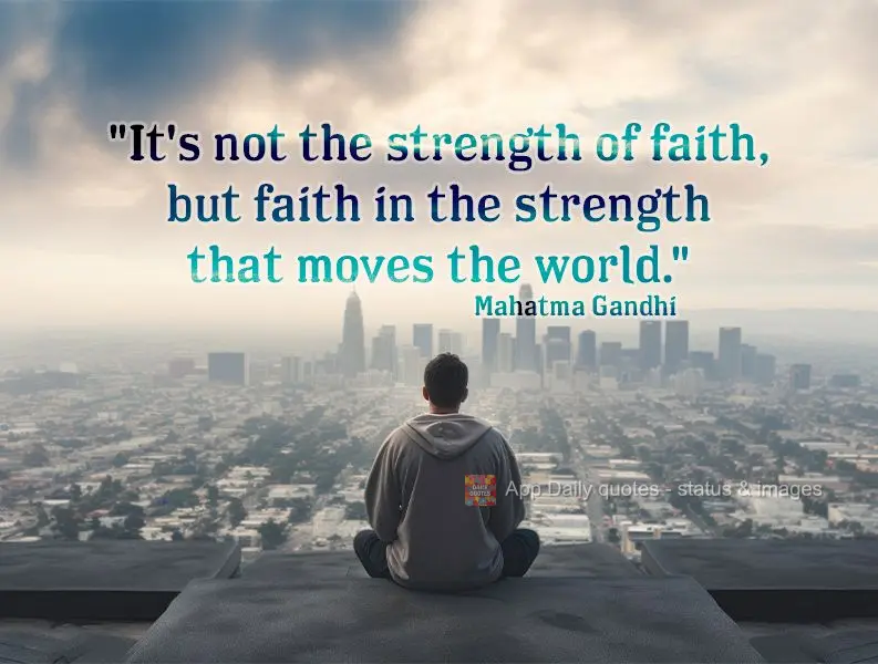 "It's not the strength of faith, but faith in the strength that moves the world." Mahatma Gandhi