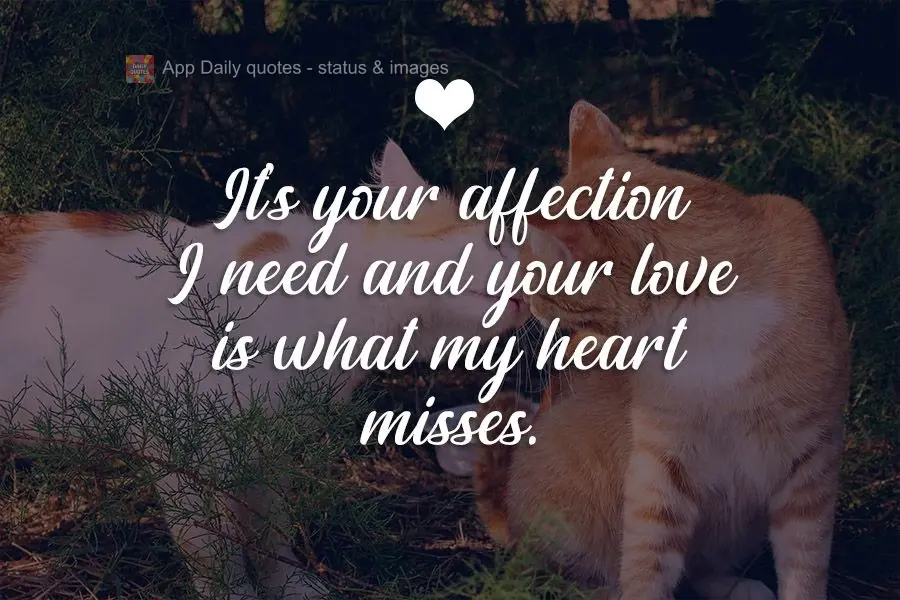It's your affection I need and your love, which my heart misses.