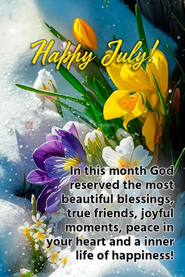 In this month God reserved the most beautiful blessings, true friends, joyful moments, peace in your heart and a inner life of happiness! Happy July!