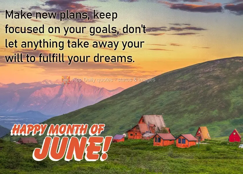 Make new plans, keep focused on your goals, don't let anything take away your will to fulfill your dreams. Happy Month of June!