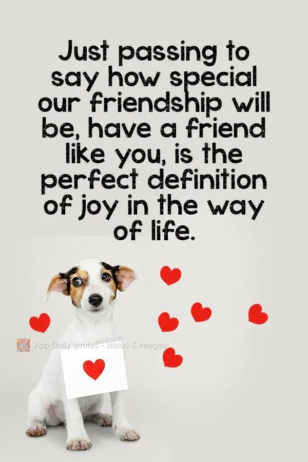Just passing by to tell you how special our friendship is. To have a friend like you is the perfect definition of joy as a way of life.