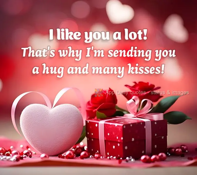 I like you a lot! That's why I'm sending you a hug and many kisses!