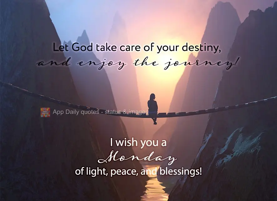 Let God take care of your destiny, and enjoy the journey! I wish you a Monday of light, peace, and blessings!