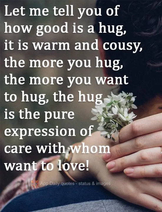 Let me tell you how good a hug can be. It is warm and cozy. The more you hug, the more you want to hug. A hug is the purest expression of care with whom ...