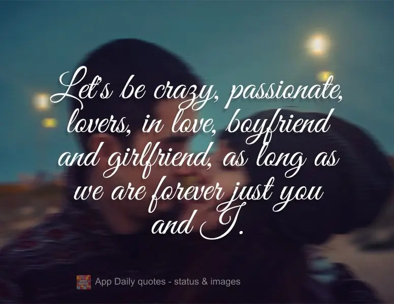 Let's be crazy, passionate lovers in love, boyfriend and girlfriend, as long as we are forever just you and I.