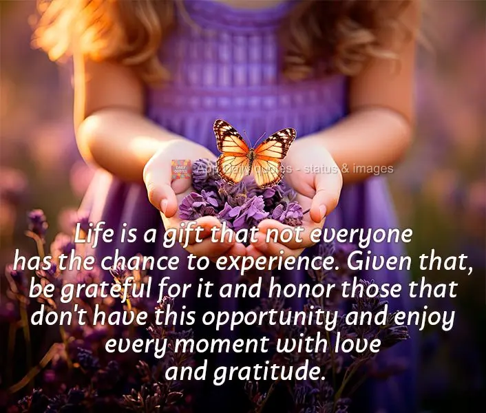 Life is a gift that not everyone has the chance to experience. Given that, be grateful for it and honor those that don't have this opportunity and enjoy ...