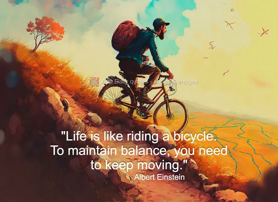 "Life is like riding a bicycle. To maintain balance, you need to keep moving." Albert Einstein