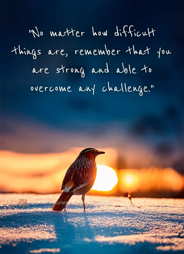 "No matter how difficult things are, remember that you are strong and able to overcome any challenge."