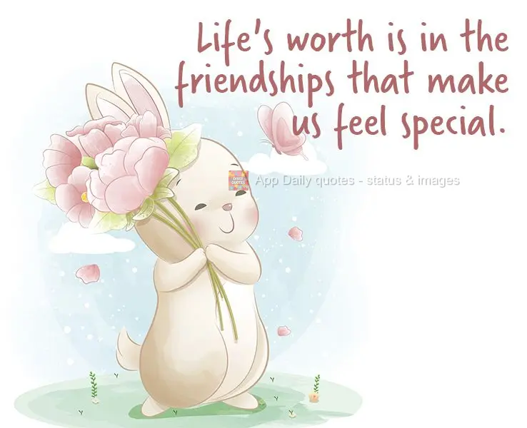 Life's worth is in the friendships that make us feel special.