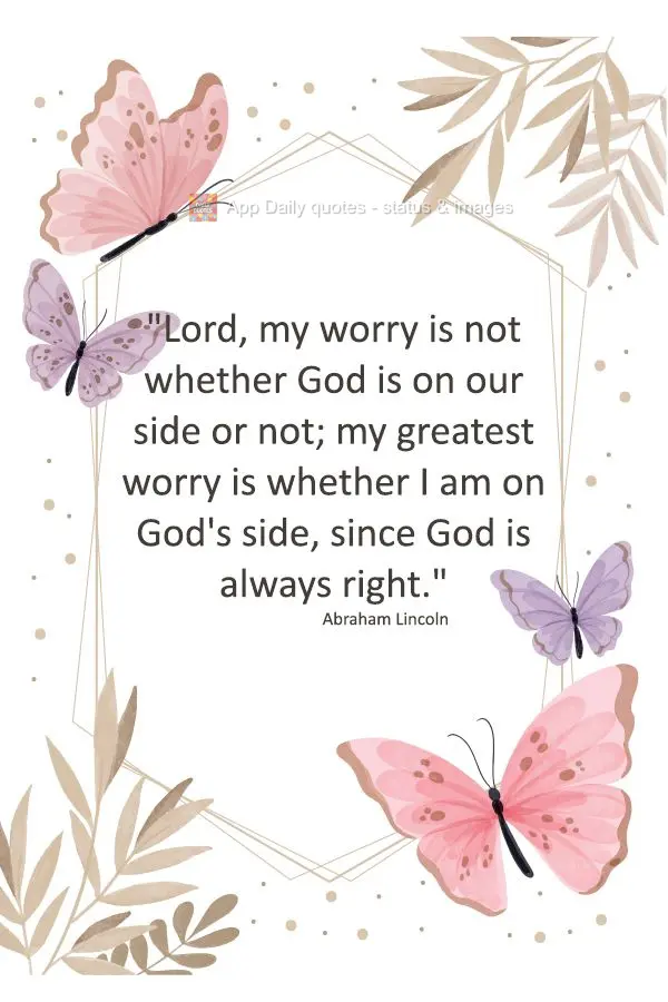 "Lord, my worry is not whether God is on our side or not; my greatest worry is whether I am on God's side, since God is always right." Abraham Lincoln