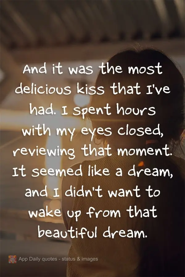And it was the most delicious kiss that I've ever had. I spent hours with my eyes closed, reliving that moment. It seemed like a dream, and I didn't want...