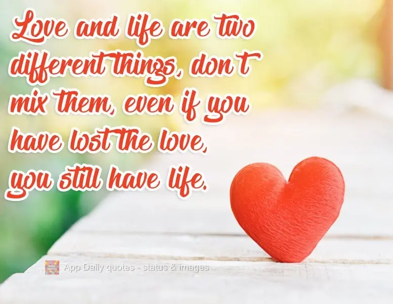 Love and life are two different things. Don't mix them: even if you have lost love, you still have life.