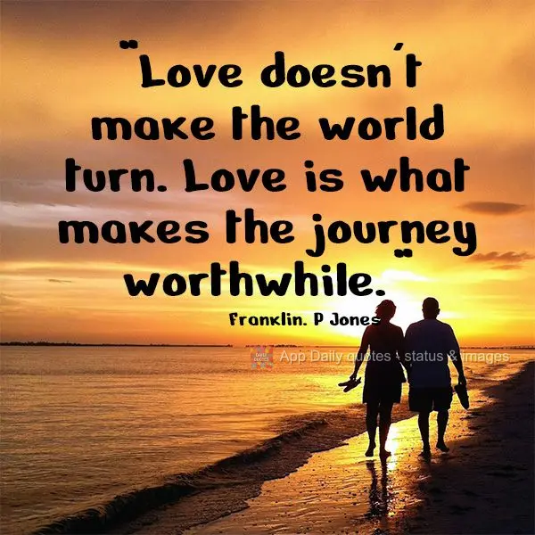 "Love doesn't make the world turn. Love is what makes the journey worthwhile." Franklin P. Jones