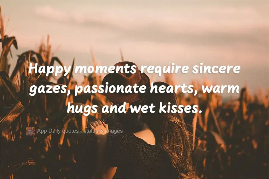 Happy moments require sincere gazes, passionate hearts, warm hugs, and wet kisses.