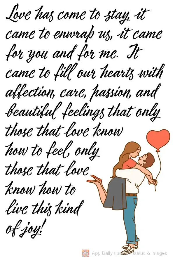Love has come to stay, it came to enwrap us, it came for you and for me.  It came to fill our hearts with affection, care, passion, and beautiful feeling...