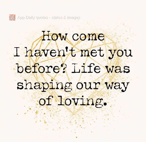 How come I haven't met you before? Life was shaping our way of loving.