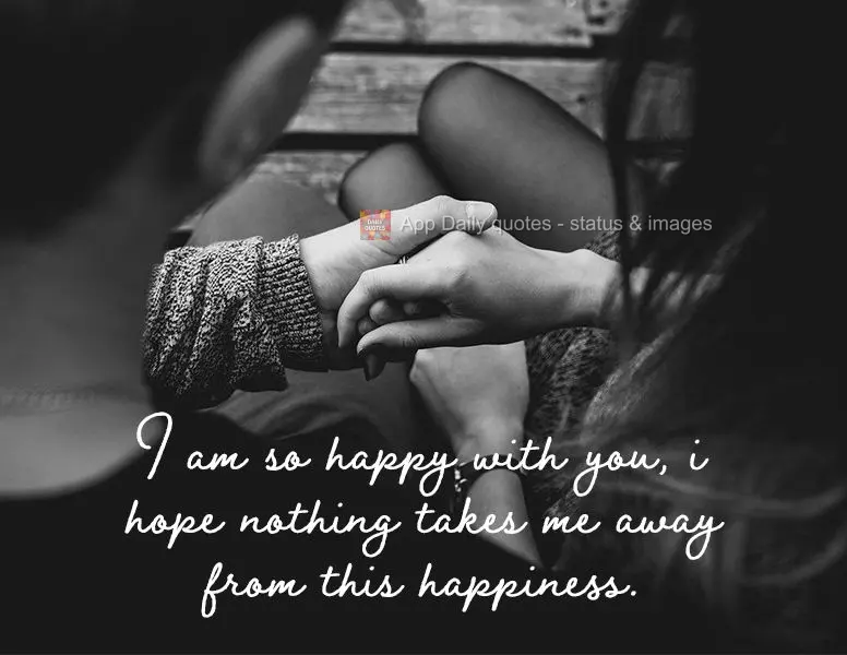 I am so happy with you. I hope nothing takes me away from this happiness.