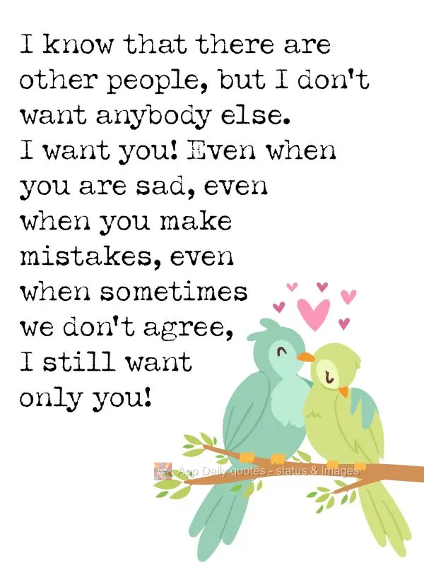 I know that there are other people, but I don't want anybody else. I want you! Even when you are sad, even when you make mistakes, even when sometimes we...