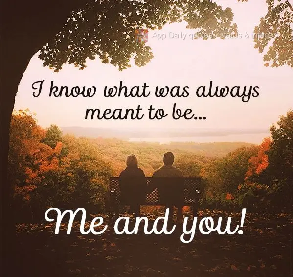 I know what was always meant to be... Me and you!