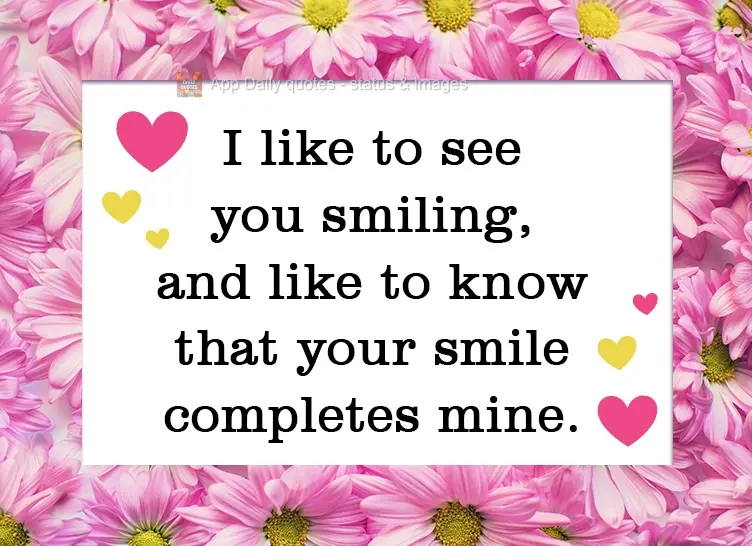 I like to see you smiling, and I like to know that your smile completes mine.