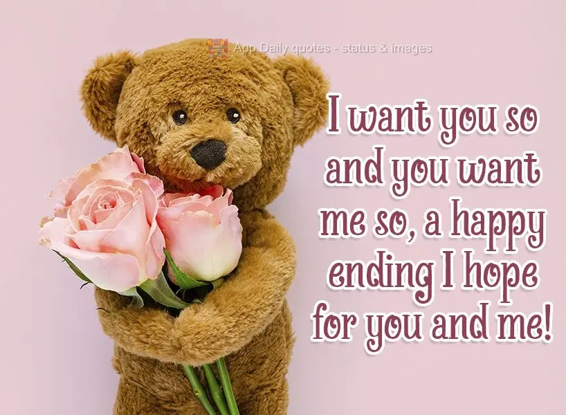 I want you so and you want me so. I hope for a happy ending for you and me!  