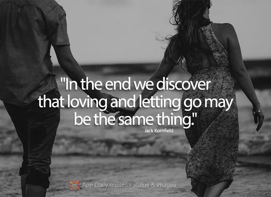 "In the end we discover that loving and letting go may be the same thing." Jack Kornfield