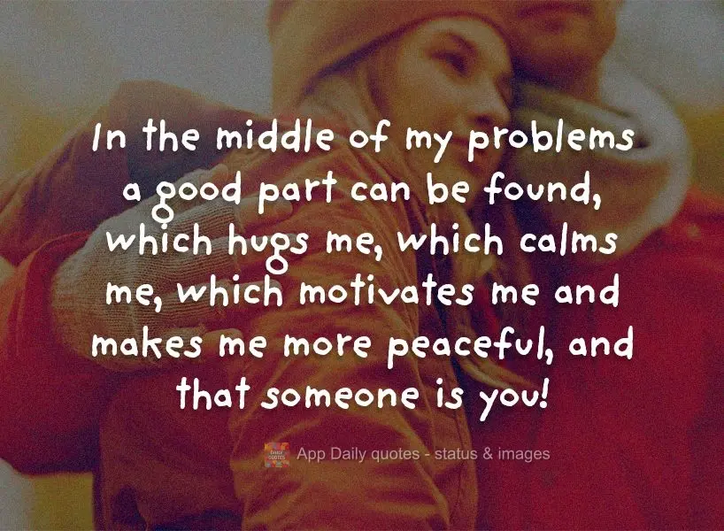 In the middle of my problems a good side can be found, which hugs me, which calms me, which motivates me and makes me more peaceful, and that someone is ...