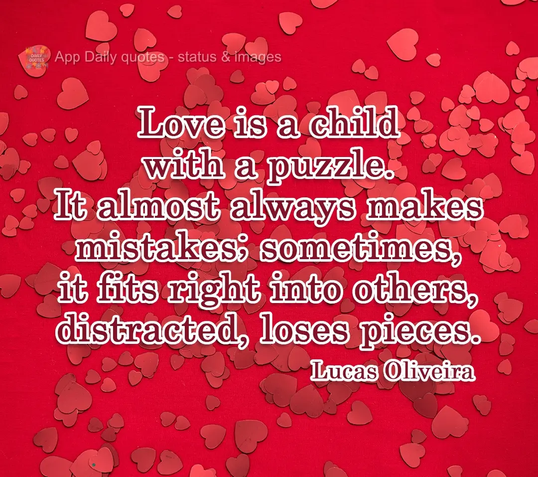 Love is a child with a puzzle. It almost always makes mistakes. Sometimes, it fits right into others, distracted, loses pieces. Lucas Oliveira
