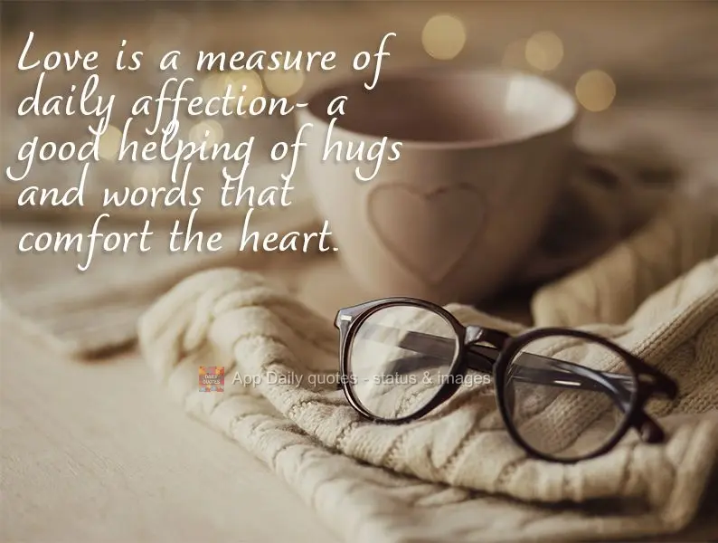 Love is a measure of daily gestures- a good helping of hugs and words that comfort the heart.