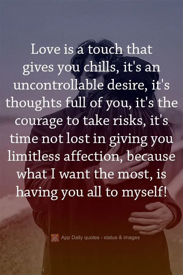 Love is a touch that gives you chills, it's an uncontrollable desire, it's thoughts full of you, it's the courage to take risks, it's time not lost in gi...
