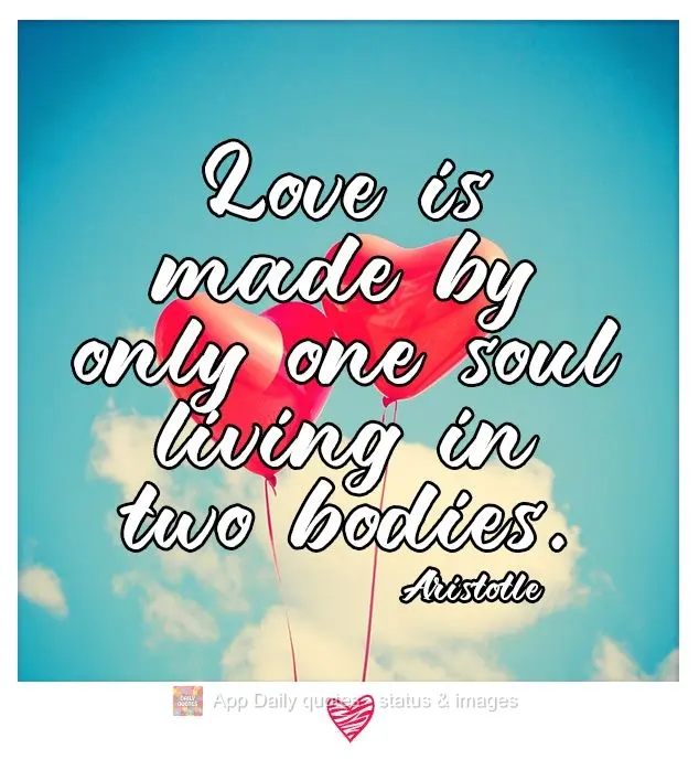 Love is formed by one soul inhabiting two bodies. Aristotle