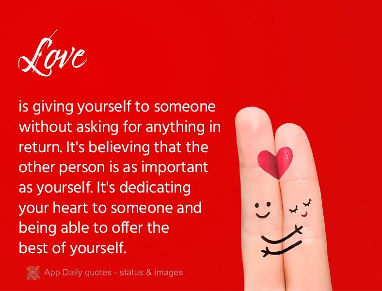 Love is giving yourself to someone without asking for anything in return. It's believing that the other person is as important as you are. It's dedicatin...
