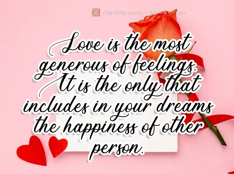 Love is the most generous of feelings. It is the only one in which the happiness of another person is included in your own dreams.