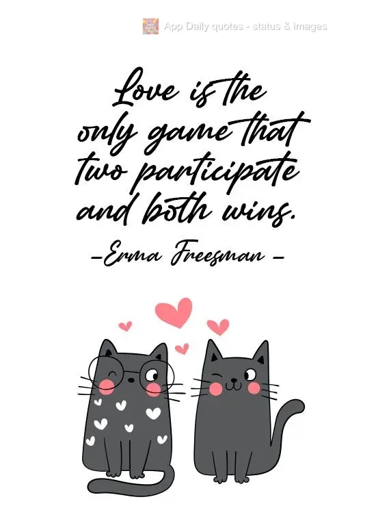 "Love is the only game where two participate, and both win". Erma Freesman