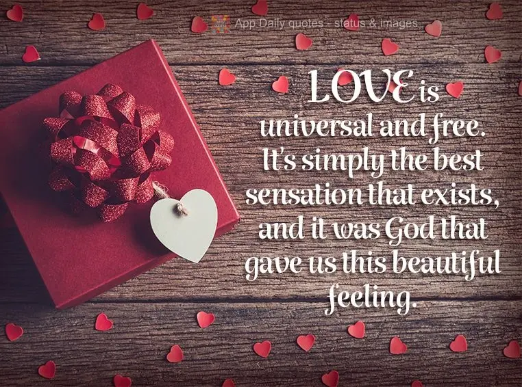 Love is universal and free. It's simply the best sensation that exists, and it was God that gave us this beautiful feeling.