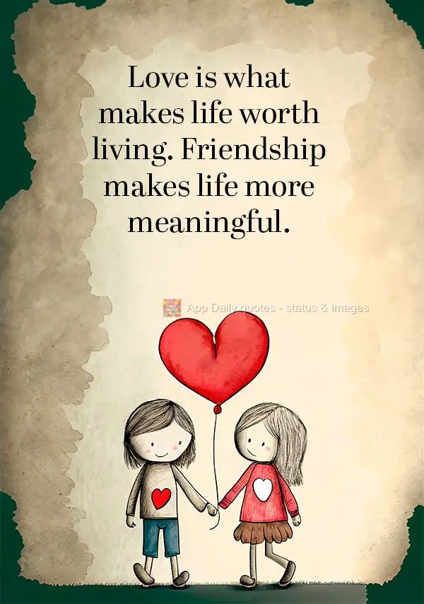 Love is what makes life worth living. Friendship makes life more meaningful.