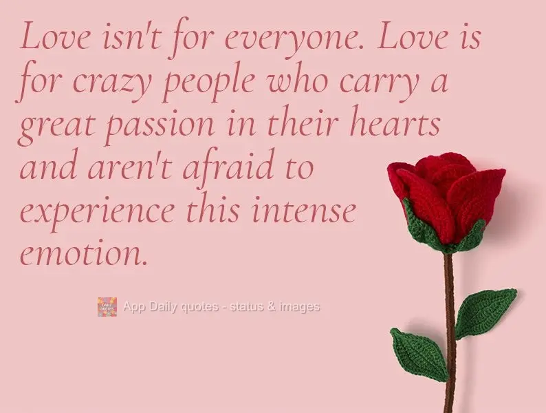 Love isn't for everyone. Love is for crazy people who have lots of passion in their hearts and aren't afraid to experience such an intense emotion.