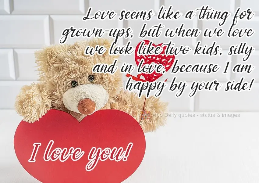 Love seems like a thing for grown-ups, but when we are together we look like two kids, silly and in love, because I am so happy by your side! I love you!...