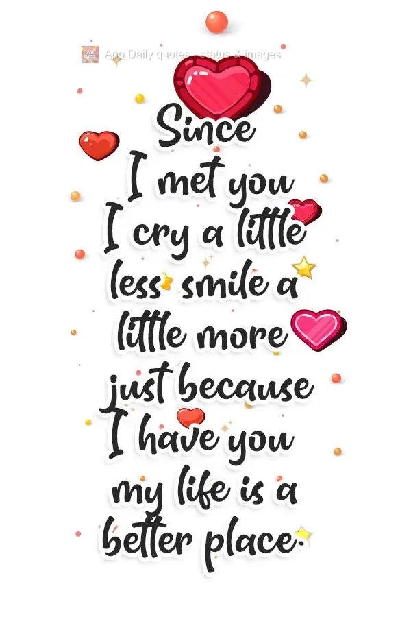 Since I met you, I cry a little less, smile a little more. Just because I have you, my life is a better place.