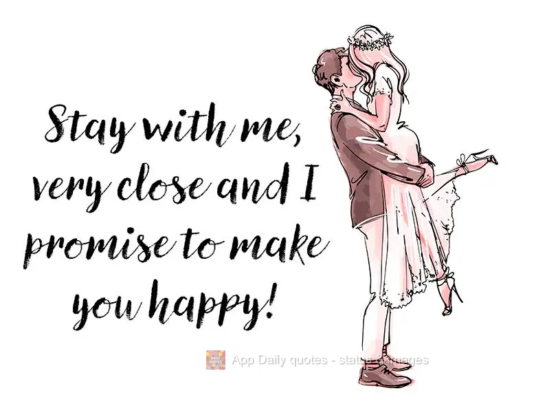 Stay with me, very close and I promise to make you happy!