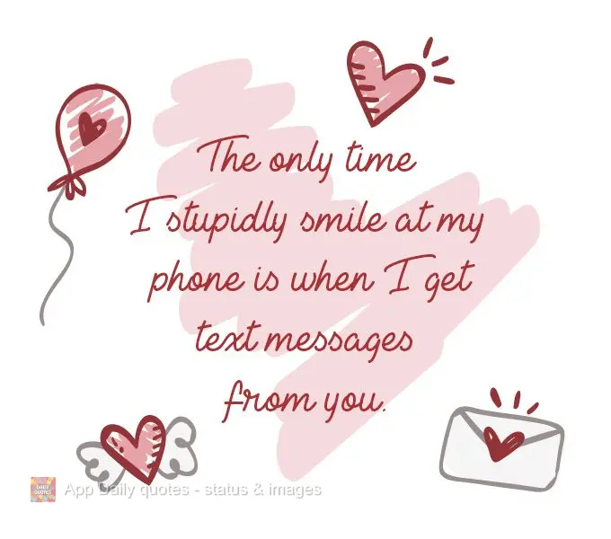 The only time I stupidly smile at my phone is when I get text messages from you.