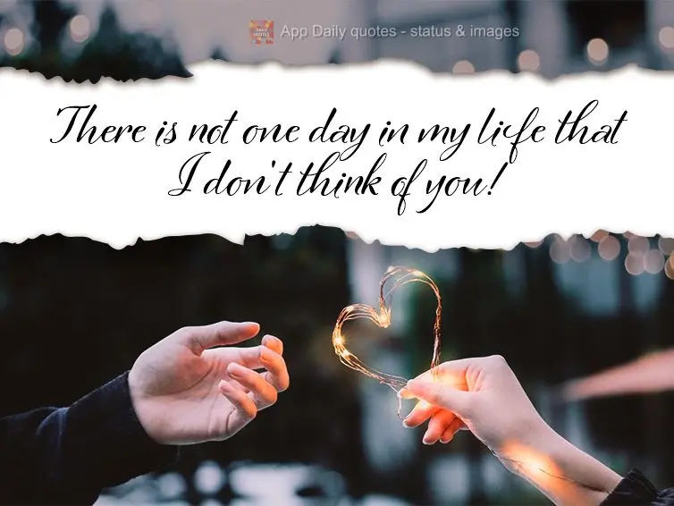 There is not one day in my life that I don't think of you!