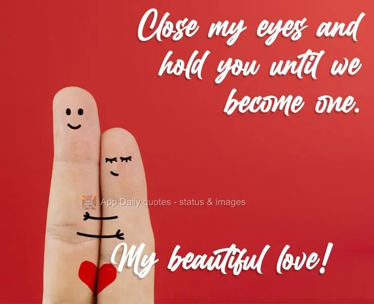 To close the eyes and hold you until we become one. My beautiful love!