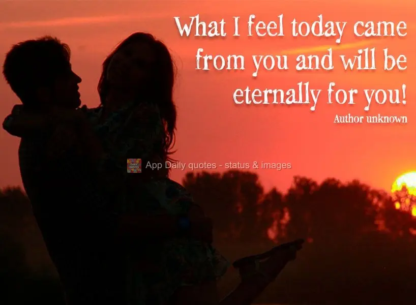 What I feel today came from you and will be eternally for you! Author unknown