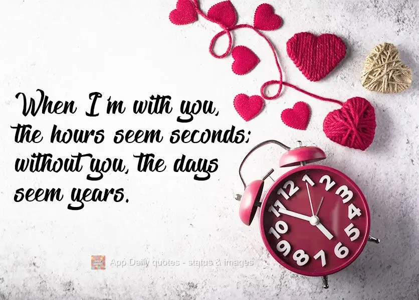 When I'm with you, the hours feel like seconds; without you, the days feel like years.