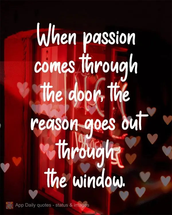 When passion comes in the door, reason goes out the window.