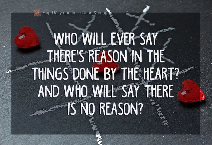 Who will ever say there's reason in the things done by the heart? And who will say there is no reason?
