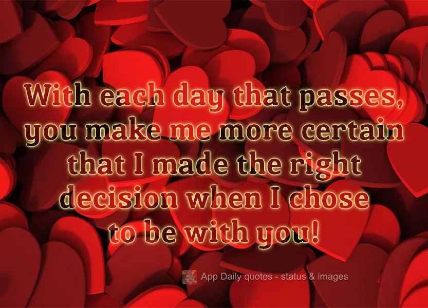 With each day that passes, you make me more certain that I made the right decision when I chose to be with you!